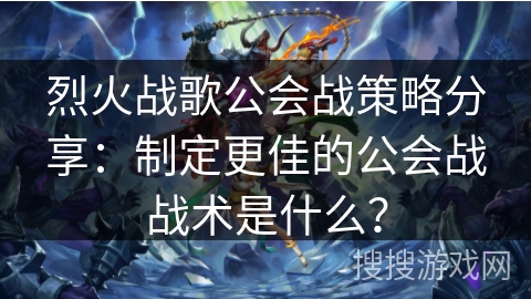 烈火战歌公会战策略分享:制定更佳的公会战战术是什么? 烈火战歌公会战策略分享:制定更佳的公会战战术是什么?