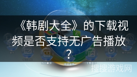 《韩剧大全》的下载视频是否支持无广告播放？