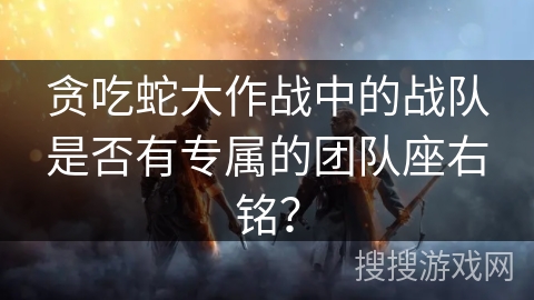 贪吃蛇大作战中的战队是否有专属的团队座右铭？