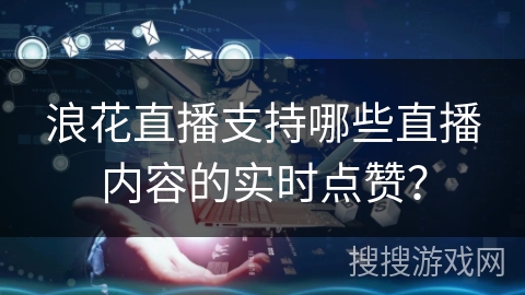 浪花直播支持哪些直播内容的实时点赞？