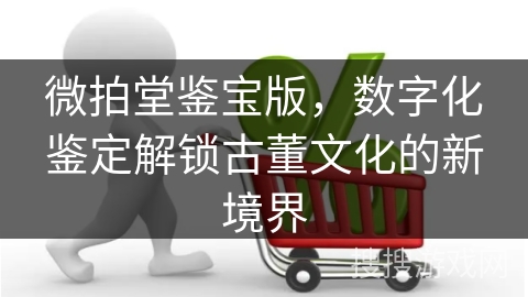 微拍堂鉴宝版，数字化鉴定解锁古董文化的新境界