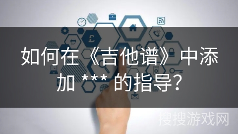 如何在《吉他谱》中添加 *** 的指导？