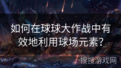 如何在球球大作战中有效地利用球场元素？