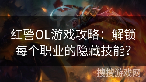 红警OL游戏攻略：解锁每个职业的隐藏技能？