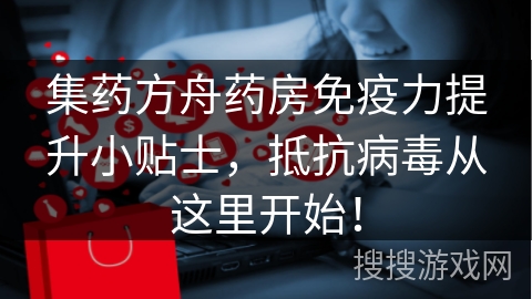 集药方舟药房免疫力提升小贴士，抵抗病毒从这里开始！