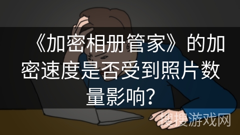 《加密相册管家》的加密速度是否受到照片数量影响？