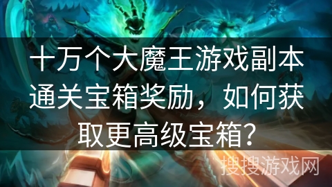 十万个大魔王游戏副本通关宝箱奖励，如何获取更高级宝箱？