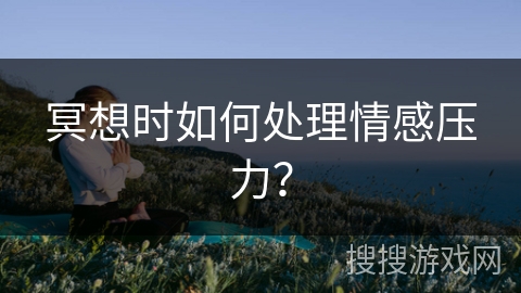 冥想时如何处理情感压力？