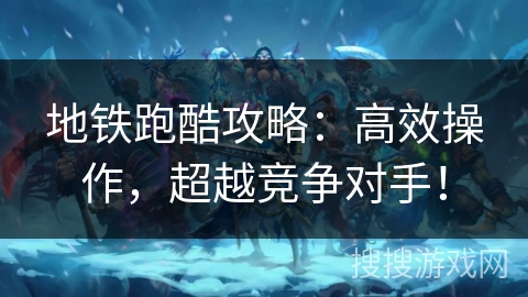 地铁跑酷攻略：高效操作，超越竞争对手！