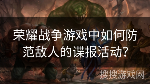 荣耀战争游戏中如何防范敌人的谍报活动？