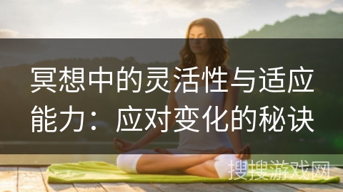 冥想中的灵活性与适应能力：应对变化的秘诀