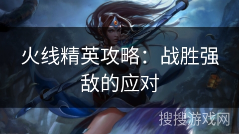 火线精英攻略：战胜强敌的应对