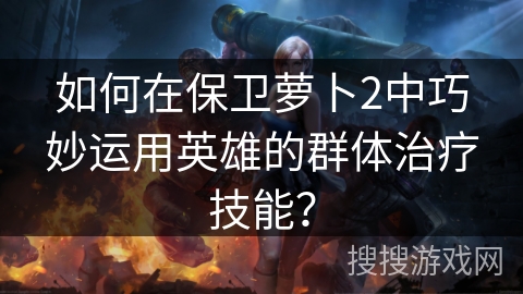 如何在保卫萝卜2中巧妙运用英雄的群体治疗技能？