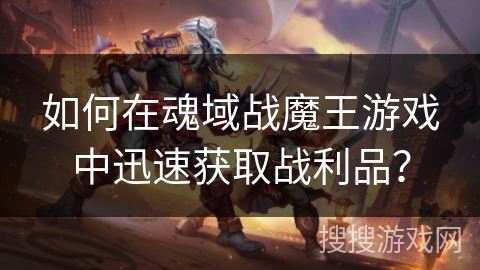 如何在魂域战魔王游戏中迅速获取战利品？