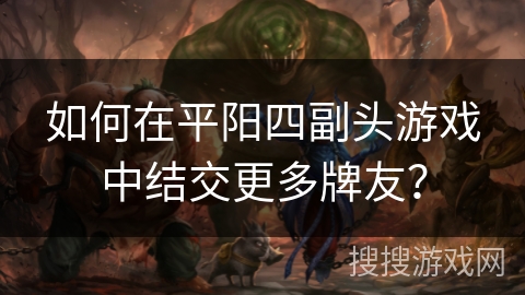 如何在平阳四副头游戏中结交更多牌友？