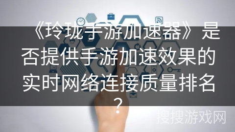 《玲珑手游加速器》是否提供手游加速效果的实时网络连接质量排名？