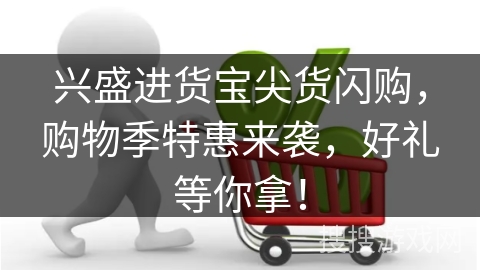 兴盛进货宝尖货闪购，购物季特惠来袭，好礼等你拿！