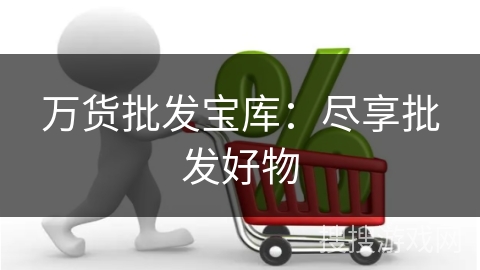 万货批发宝库：尽享批发好物