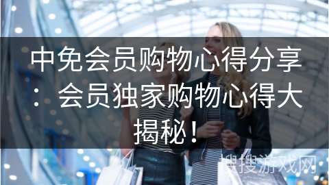 中免会员购物心得分享：会员独家购物心得大揭秘！