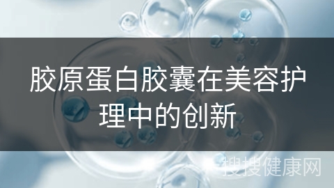 胶原蛋白胶囊在美容护理中的创新