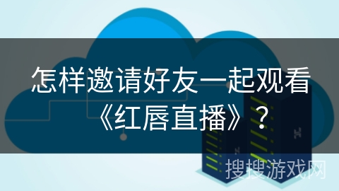 怎样邀请好友一起观看《红唇直播》？
