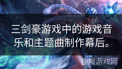 三剑豪游戏中的游戏音乐和主题曲制作幕后。