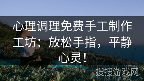 心理调理免费手工制作工坊：放松手指，平静心灵！