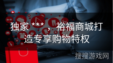 独家 *** ，裕福商城打造专享购物特权
