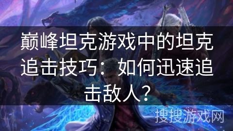 巅峰坦克游戏中的坦克追击技巧：如何迅速追击敌人？