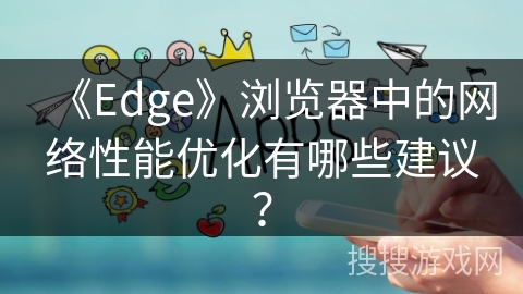 《Edge》浏览器中的网络性能优化有哪些建议? 《Edge》浏览器中的网络性能优化有哪些建议?