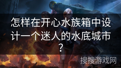 怎样在开心水族箱中设计一个迷人的水底城市？