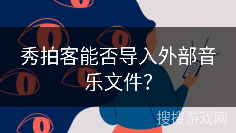 秀拍客能否导入外部音乐文件? 秀拍客能否导入外部音乐文件?