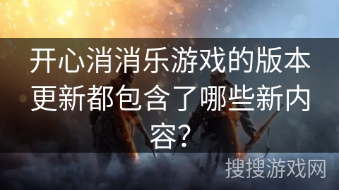 开心消消乐游戏的版本更新都包含了哪些新内容？