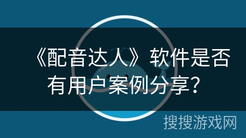 《配音达人》软件是否有用户案例分享？