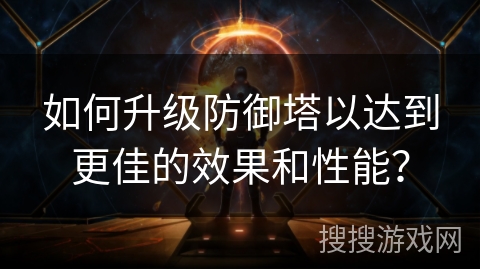 如何升级防御塔以达到更佳的效果和性能？