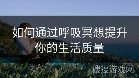 如何通过呼吸冥想提升你的生活质量