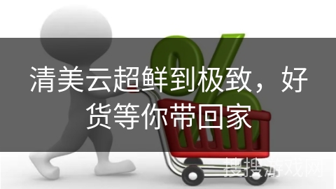 清美云超鲜到极致，好货等你带回家