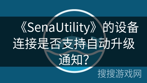 《SenaUtility》的设备连接是否支持自动升级通知？