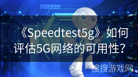 《Speedtest5g》如何评估5G网络的可用性？