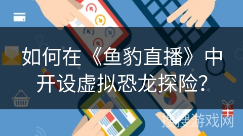 如何在《鱼豹直播》中开设虚拟恐龙探险？