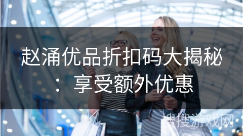 赵涌优品折扣码大揭秘：享受额外优惠