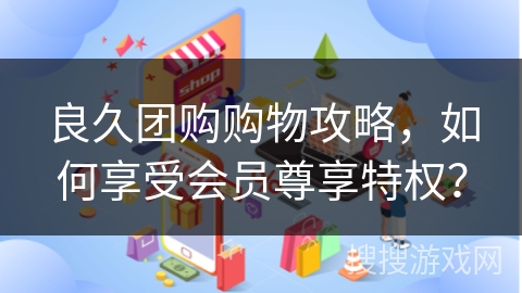 良久团购购物攻略，如何享受会员尊享特权？