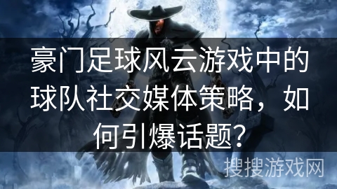 豪门足球风云游戏中的球队社交媒体策略，如何引爆话题？