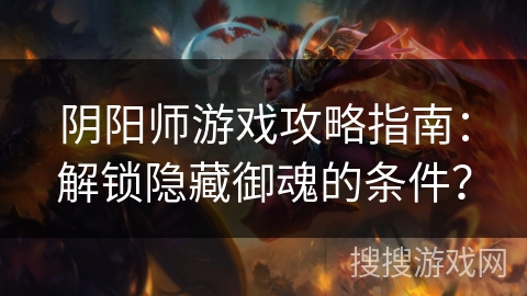 阴阳师游戏攻略指南：解锁隐藏御魂的条件？