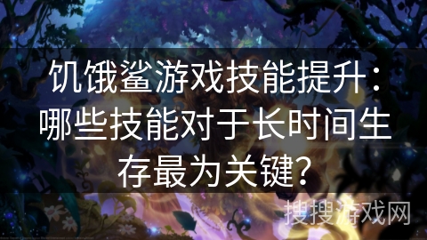 饥饿鲨游戏技能提升：哪些技能对于长时间生存最为关键？