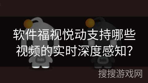 软件福视悦动支持哪些视频的实时深度感知？