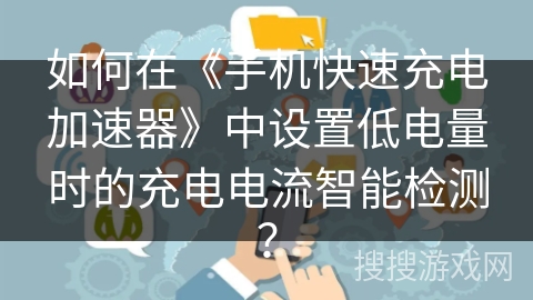 如何在《手机快速充电加速器》中设置低电量时的充电电流智能检测？