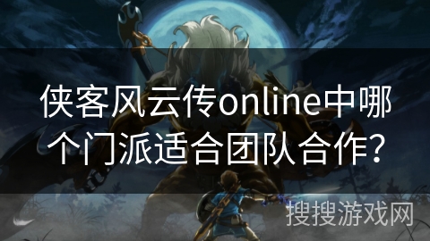 侠客风云传online中哪个门派适合团队合作？