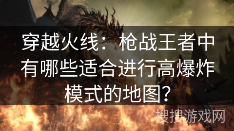 穿越火线：枪战王者中有哪些适合进行高爆炸模式的地图？