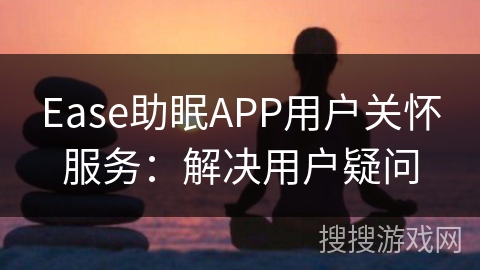 Ease助眠APP用户关怀服务：解决用户疑问